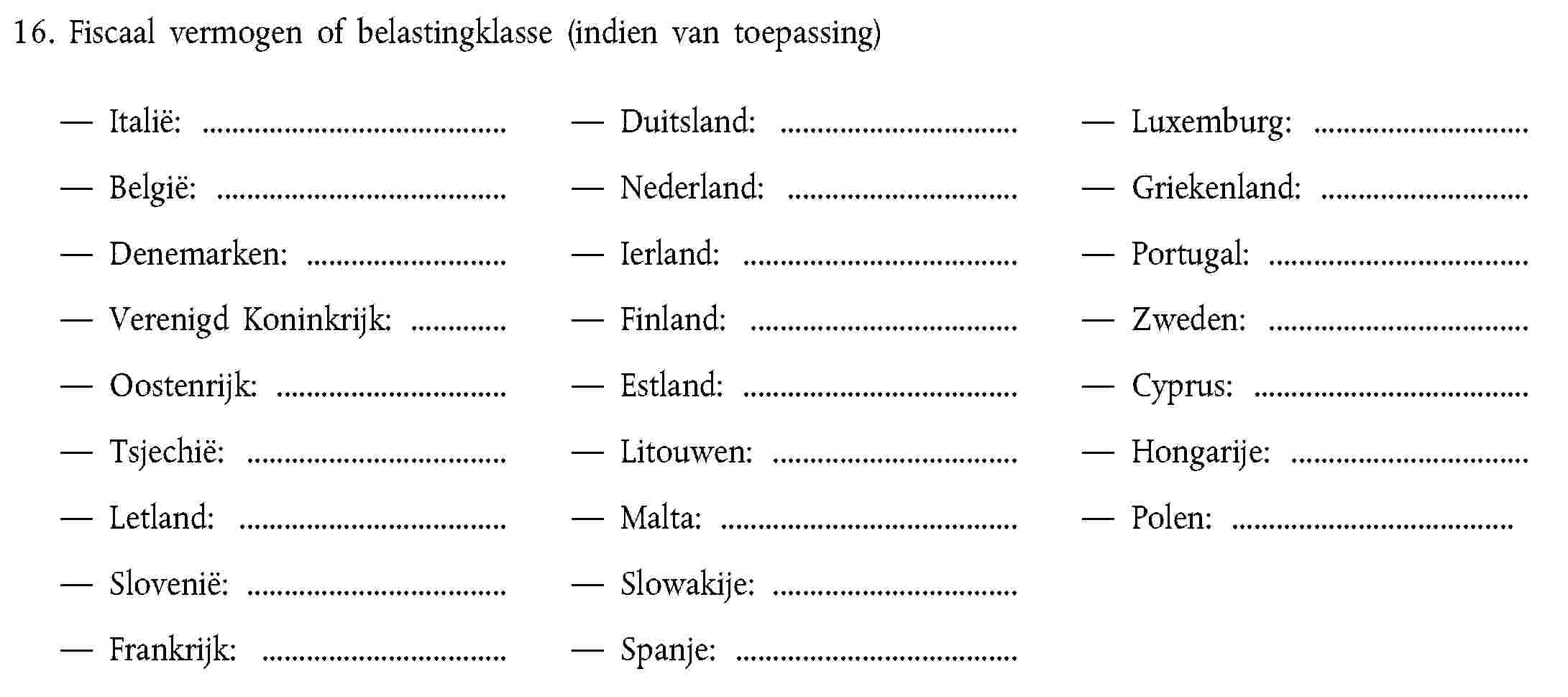 16. Fiscaal vermogen of belastingklasse (indien van toepassing)Italië:Duitsland:Luxemburg:België:Nederland:Griekenland:Denemarken:Ierland:Portugal:Verenigd Koninkrijk:Finland:Zweden:Oostenrijk:Estland:Cyprus:Tsjechië:Litouwen:Hongarije:Letland:Malta:Polen:Slovenië:Slowakije:Frankrijk:Spanje: