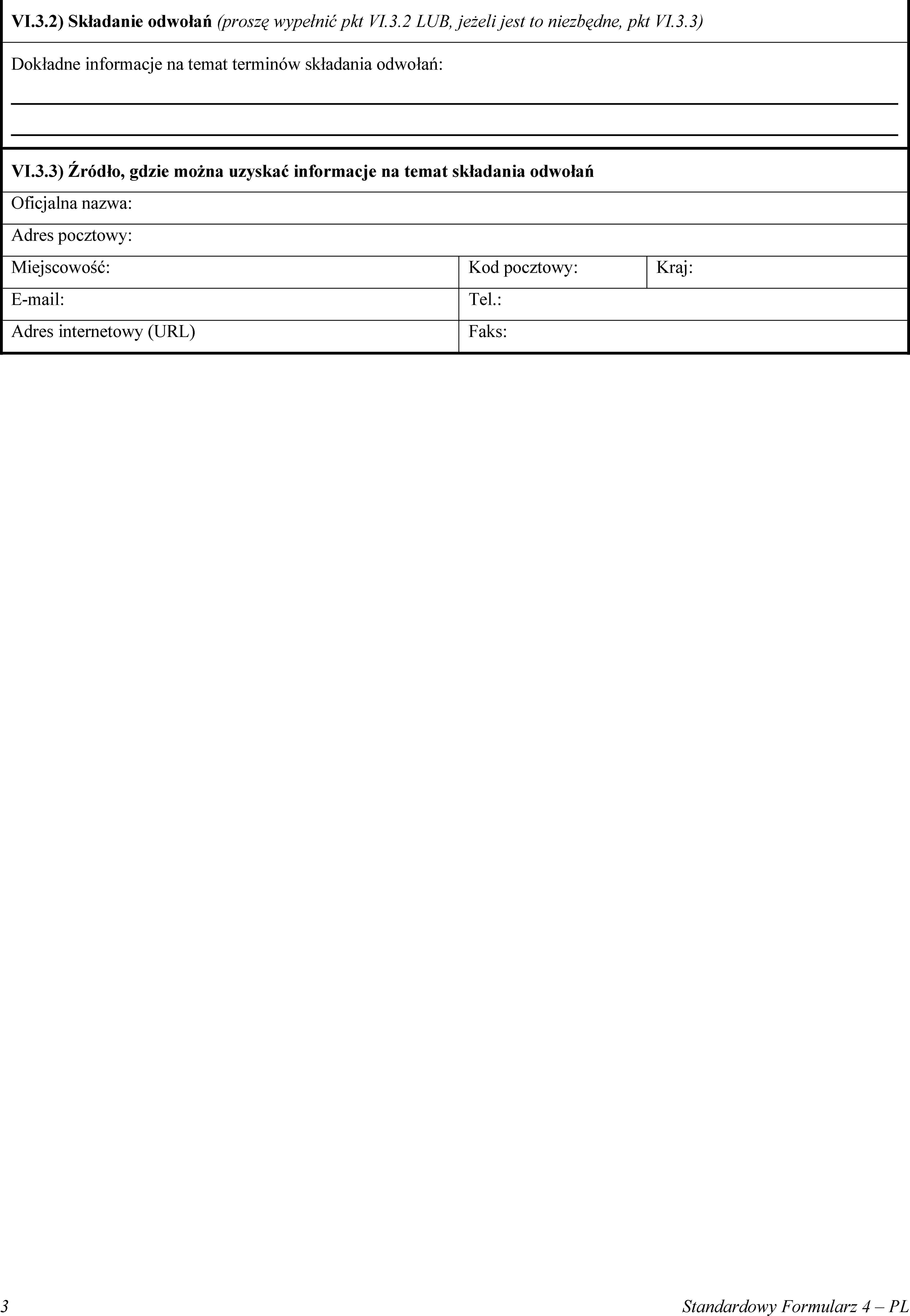 VI.3.2) Składanie odwołań (proszę wypełnić pkt VI.3.2 LUB, jeżeli jest to niezbędne, pkt VI.3.3)Dokładne informacje na temat terminów składania odwołań:VI.3.3) Źródło, gdzie można uzyskać informacje na temat składania odwołańOficjalna nazwa:Adres pocztowy:Miejscowość:Kod pocztowy:Kraj:E-mail:Tel.:Adres internetowy (URL)Faks:3Standardowy Formularz 4 – PL