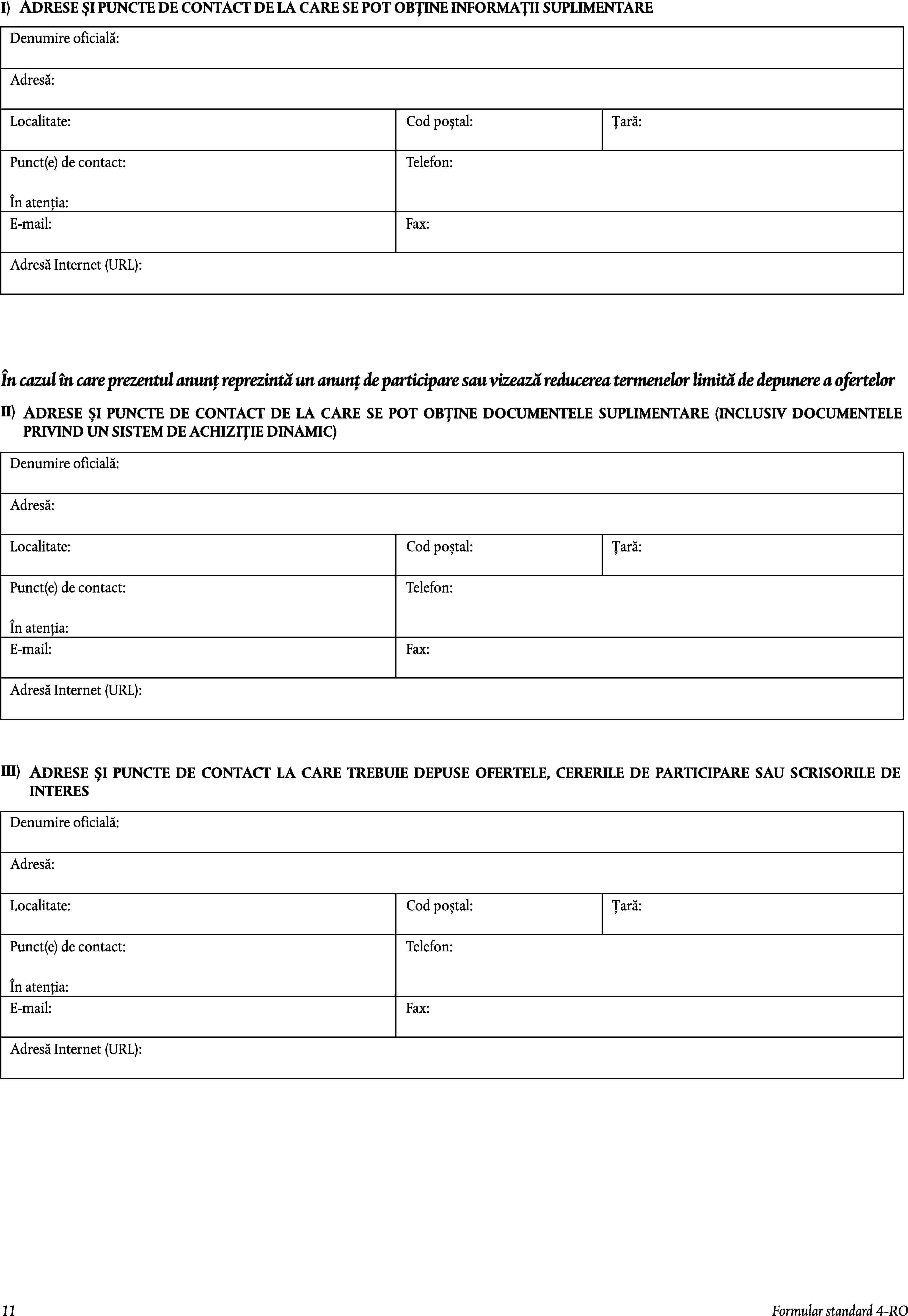 I)ADRESE ȘI PUNCTE DE CONTACT DE LA CARE SE POT OBȚINE INFORMAȚII SUPLIMENTAREDenumire oficială:Adresă:Localitate:Cod poștal:Țară:Punct(e) de contact:Telefon:În atenția:E-mail:Fax:Adresă Internet (URL):În cazul în care prezentul anunț reprezintă un anunț de participare sau vizează reducerea termenelor limită de depunere a ofertelorII)ADRESE ȘI PUNCTE DE CONTACT DE LA CARE SE POT OBȚINE DOCUMENTELE SUPLIMENTARE (INCLUSIV DOCUMENTELE PRIVIND UN SISTEM DE ACHIZIȚIE DINAMIC)Denumire oficială:Adresă:Localitate:Cod poștal:Țară:Punct(e) de contact:Telefon:În atenția:E-mail:Fax:Adresă Internet (URL):III)ADRESE ȘI PUNCTE DE CONTACT LA CARE TREBUIE DEPUSE OFERTELE, CERERILE DE PARTICIPARE SAU SCRISORILE DE INTERESDenumire oficială:Adresă:Localitate:Cod poștal:Țară:Punct(e) de contact:Telefon:În atenția:E-mail:Fax:Adresă Internet (URL):11Formular standard 4-RO