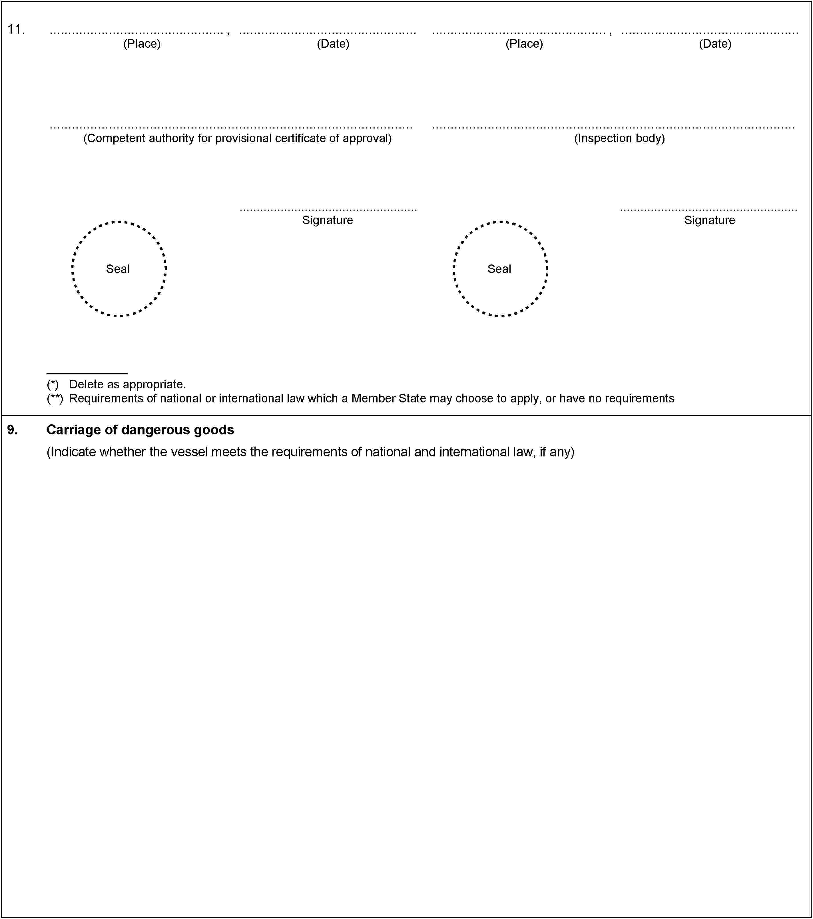 11.,(Place)(Date),(Place)(Date)(Competent authority for provisional certificate of approval)Signature(Inspection body)SignatureSealSeal(*) Delete as appropriate.(**) Requirements of national or international law which a Member State may choose to apply, or have no requirements9.Carriage of dangerous goods(Indicate whether the vessel meets the requirements of national and international law, if any)