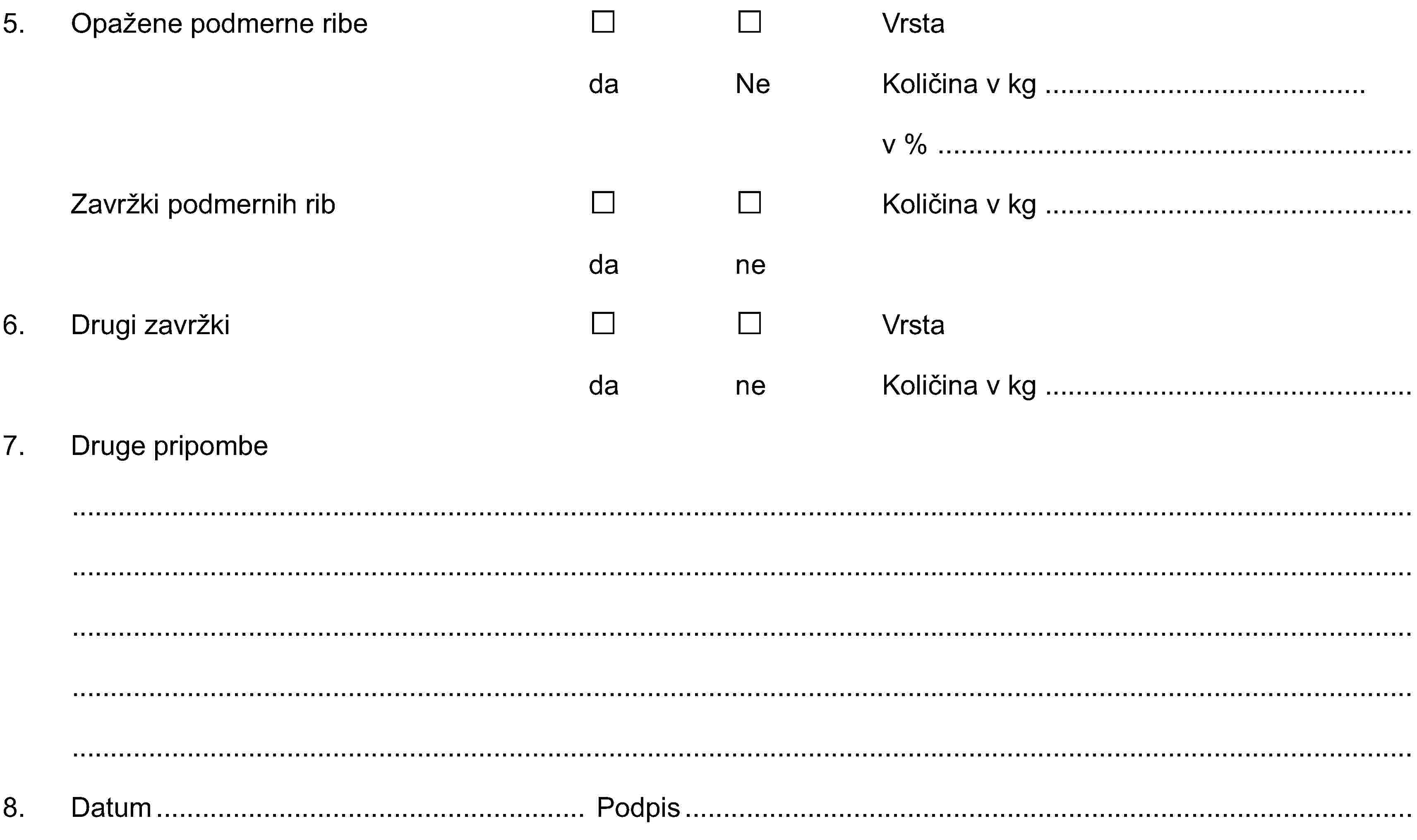 5. Opažene podmerne ribe Vrstada Ne Količina v kgv %Zavržki podmernih rib Količina v kgda ne6. Drugi zavržki Vrstada ne Količina v kg7. Druge pripombe8. Datum Podpis