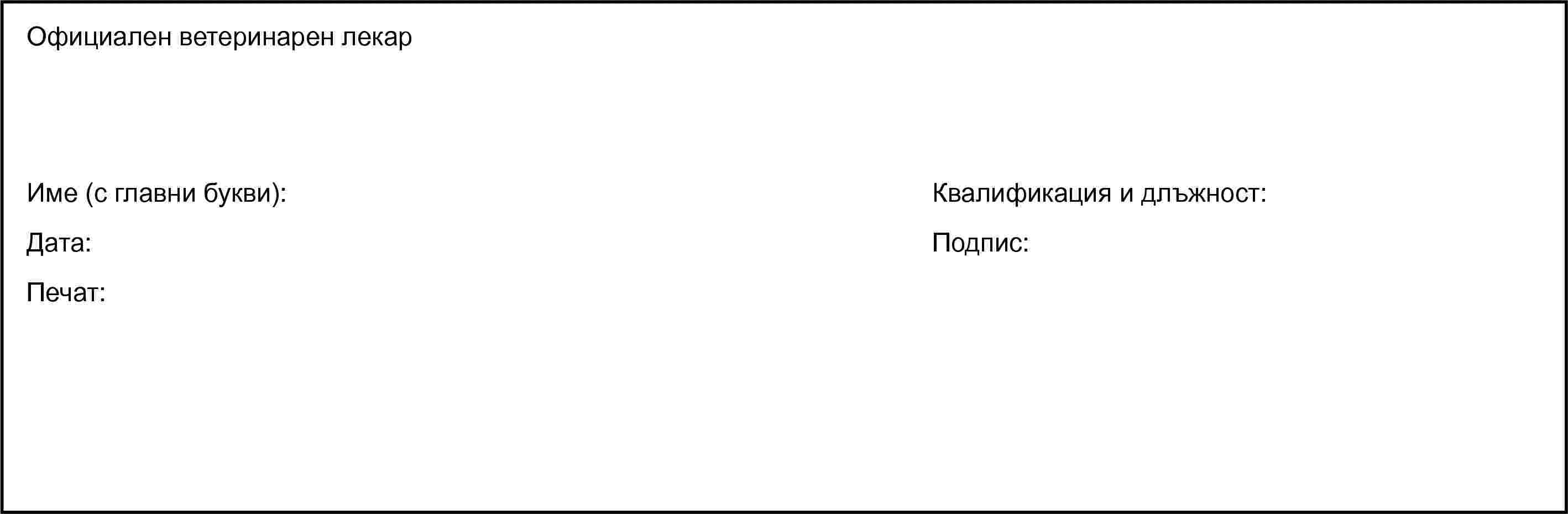 Официален ветеринарен лекарИме (с главни букви):Дата:Печат:Квалификация и длъжност:Подпис: