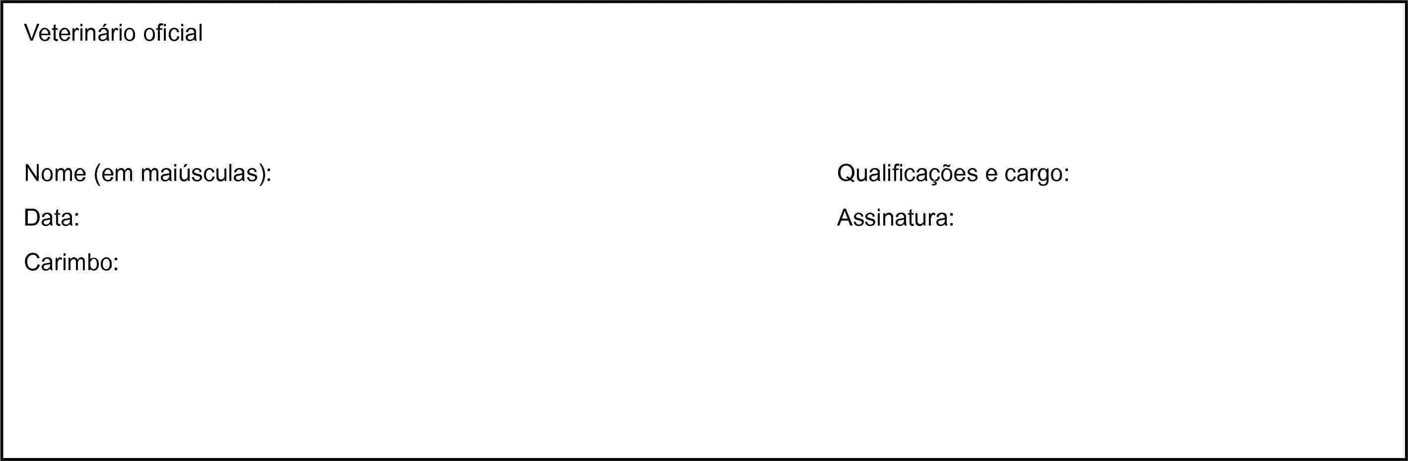 Veterinário oficialNome (em maiúsculas):Data:Carimbo:Qualificações e cargo:Assinatura: