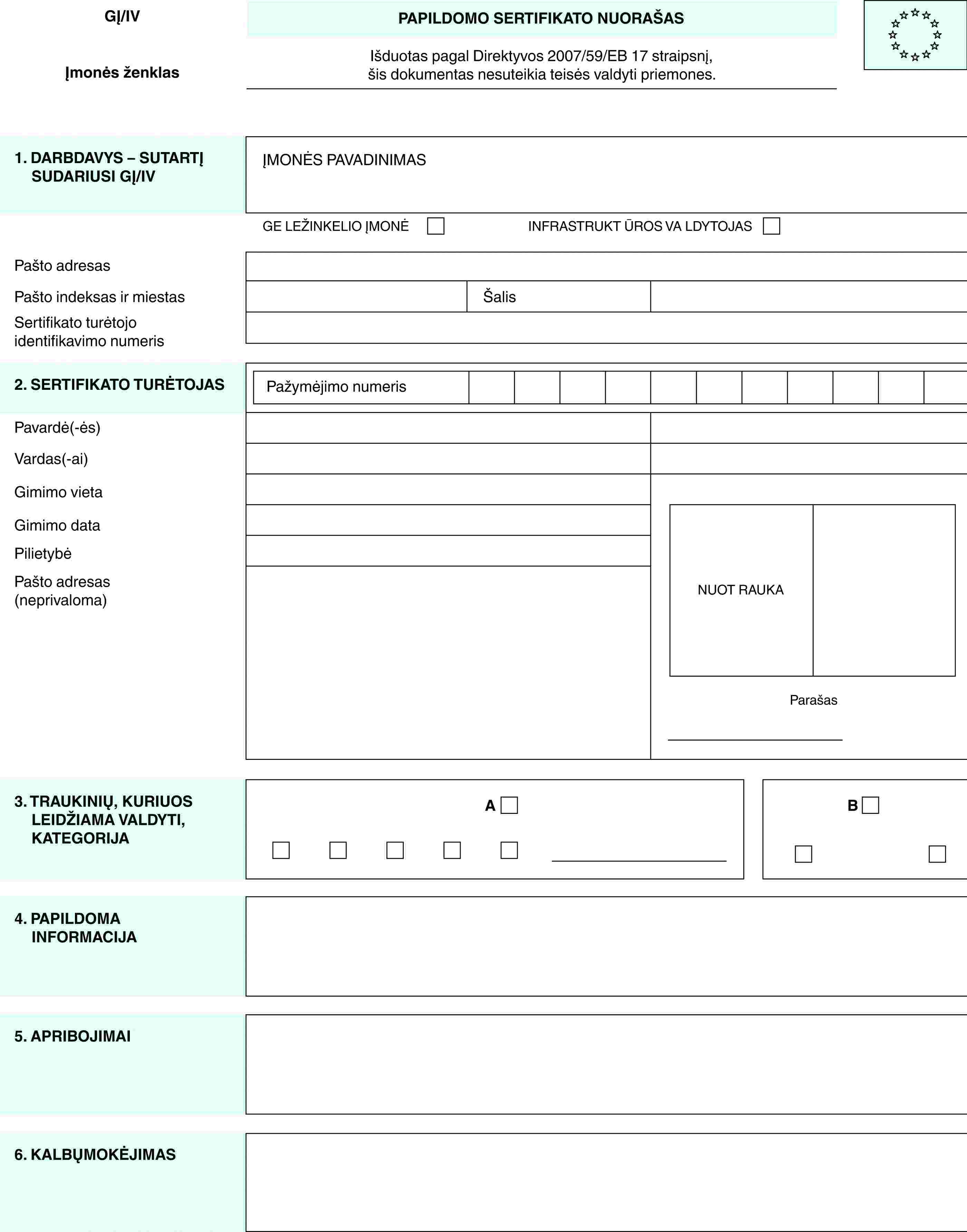 GĮ/IVĮmonės ženklasPAPILDOMO SERTIFIKATO NUORAŠASIšduotas pagal Direktyvos 2007/59/EB 17 straipsnį,šis dokumentas nesuteikia teisės valdyti priemones.1. DARBDAVYS – SUTARTĮ SUDARIUSI GĮ/IVĮMONĖS PAVADINIMASGE LEŽINKELIO ĮMONĖINFRASTRUKT ŪROS VA LDYTOJASPašto adresasPašto indeksas ir miestasŠalisSertifikato turėtojo identifikavimo numeris2. SERTIFIKATO TURĖTOJASPažymėjimo numerisNUOT RAUKAParašasPavardė(-ės)Vardas(-ai)Gimimo vietaGimimo dataPilietybėPašto adresas (neprivaloma)3. TRAUKINIŲ, KURIUOS LEIDŽIAMA VALDYTI, KATEGORIJAAB4. PAPILDOMA INFORMACIJA5. APRIBOJIMAI6. KALBŲMOKĖJIMAS