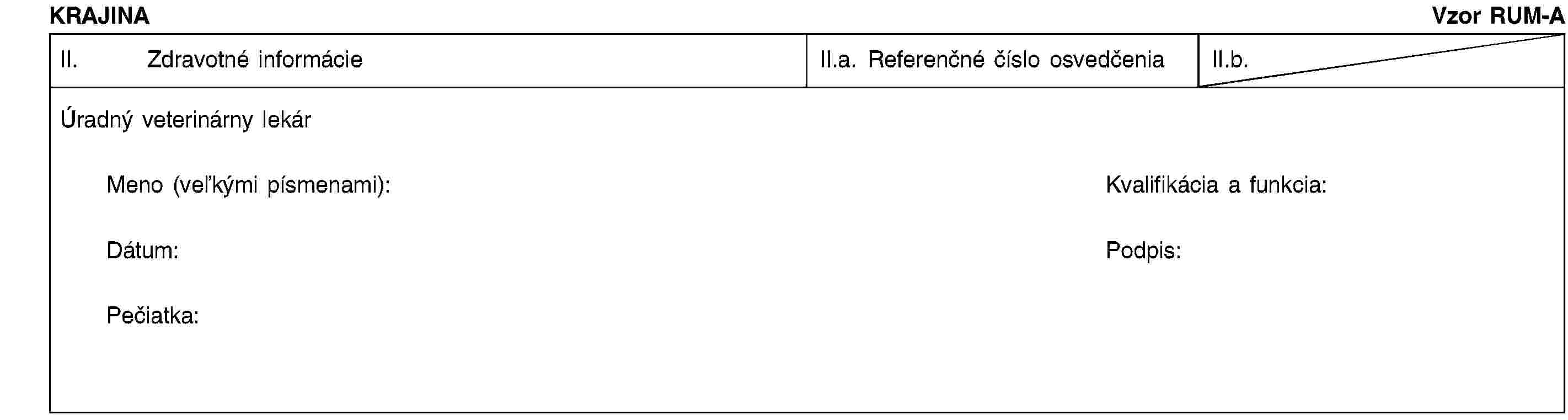 KRAJINAVzor RUM-AII. Zdravotné informácieII.a. Referenčné číslo osvedčeniaII.b.Úradný veterinárny lekárMeno (veľkými písmenami):Kvalifikácia a funkcia:Dátum:Podpis:Pečiatka: