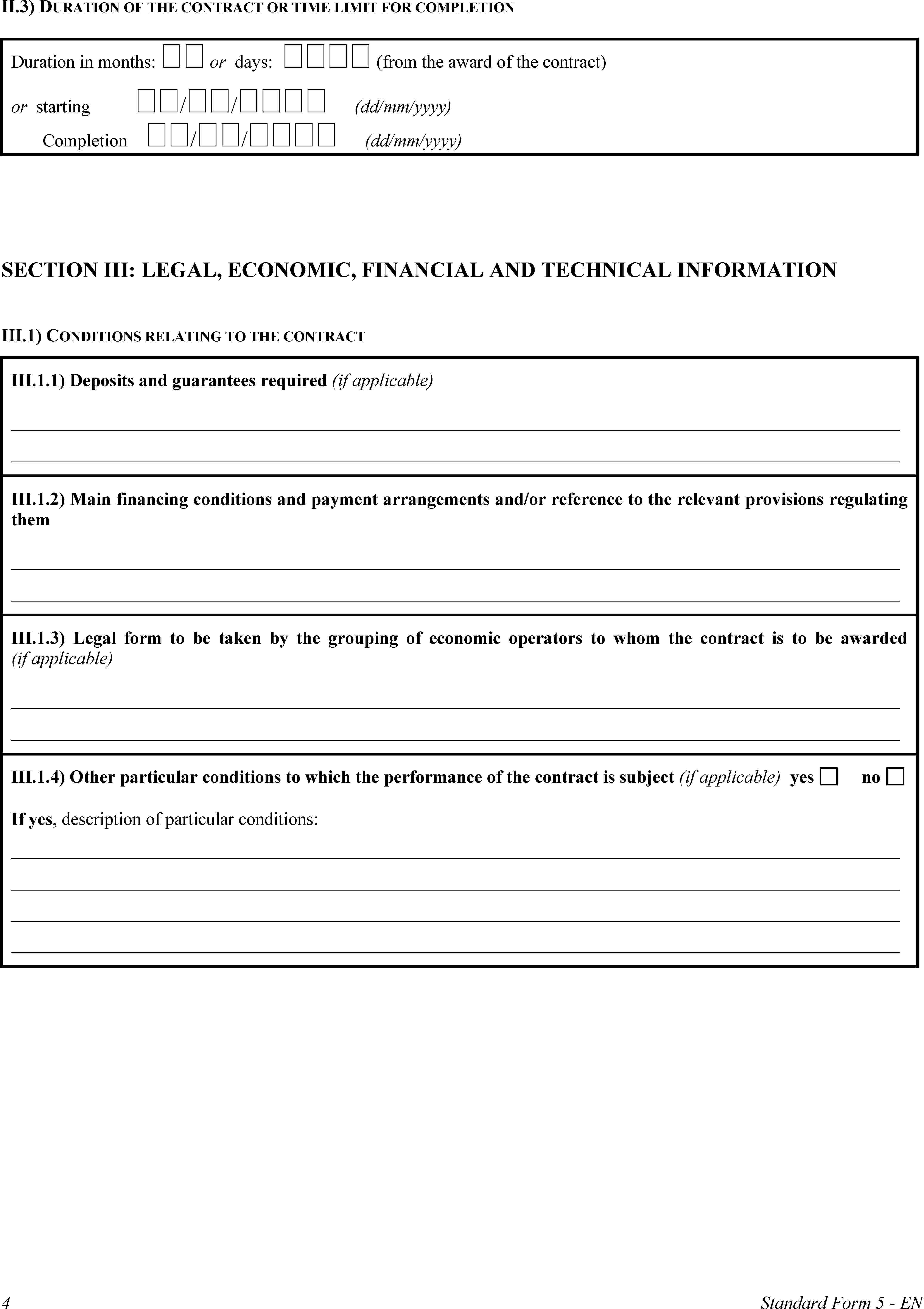 II.3) DURATION OF THE CONTRACT OR TIME LIMIT FOR COMPLETIONDuration in months:  or days:  (from the award of the contract)or starting // (dd/mm/yyyy)Completion // (dd/mm/yyyy)SECTION III: LEGAL, ECONOMIC, FINANCIAL AND TECHNICAL INFORMATIONIII.1) CONDITIONS RELATING TO THE CONTRACTIII.1.1) Deposits and guarantees required (if applicable)III.1.2) Main financing conditions and payment arrangements and/or reference to the relevant provisions regulating themIII.1.3) Legal form to be taken by the grouping of economic operators to whom the contract is to be awarded (if applicable)III.1.4) Other particular conditions to which the performance of the contract is subject (if applicable)yesnoIf yes, description of particular conditions:4Standard Form 5 - EN