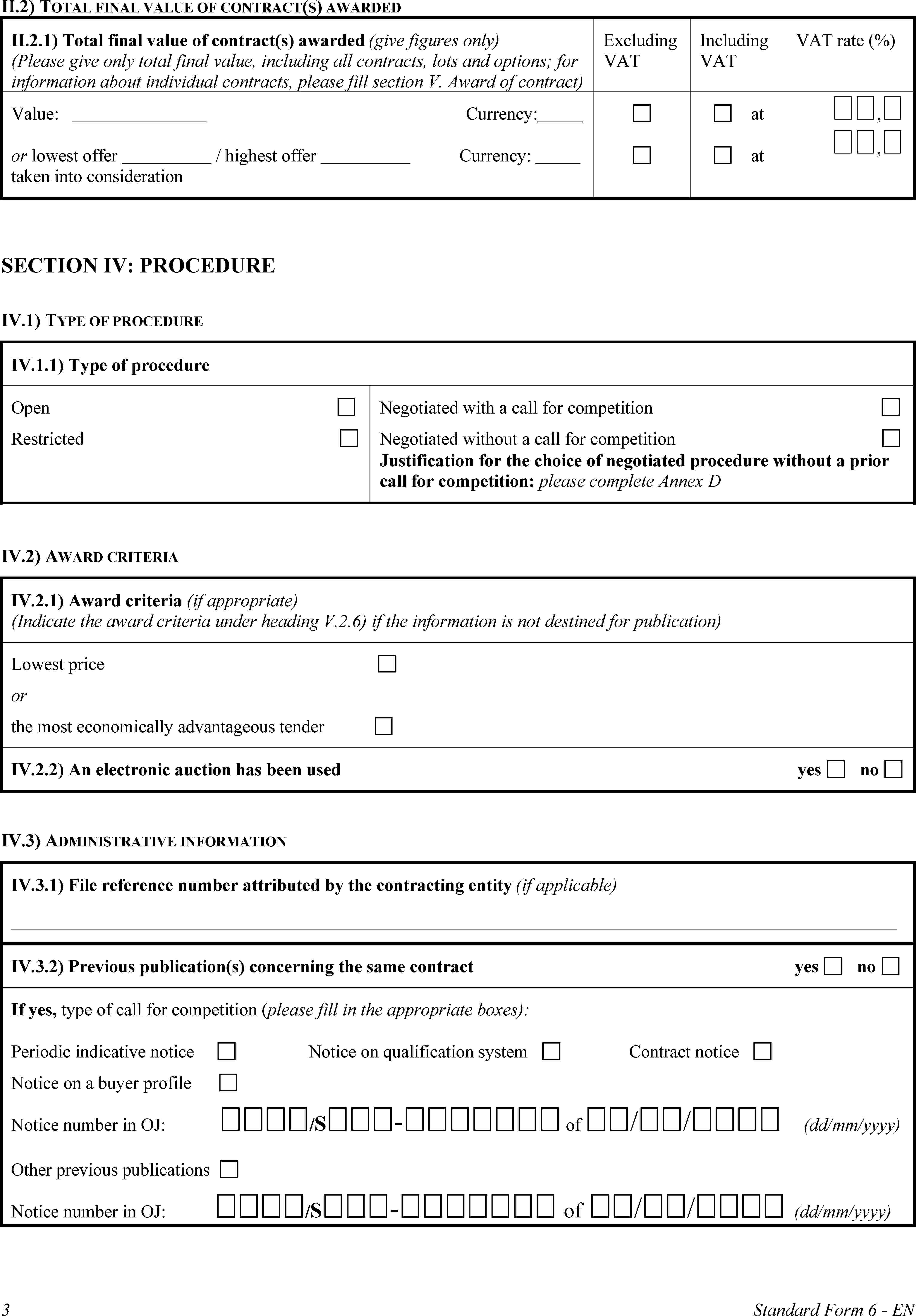 II.2) TOTAL FINAL VALUE OF CONTRACT(S) AWARDEDII.2.1) Total final value of contract(s) awarded (give figures only) (Please give only total final value, including all contracts, lots and options; for information about individual contracts, please fill section V.Award of contract)Excluding VATIncluding VATVAT rate (%)Value:Currency:or lowest offer / highest offerCurrency:taken into considerationatat,,SECTION IV: PROCEDUREIV.1) TYPE OF PROCEDUREIV.1.1) Type of procedureOpenRestrictedNegotiated with a call for competitionNegotiated without a call for competitionJustification for the choice of negotiated procedure without a prior call for competition: please complete Annex DIV.2) AWARD CRITERIAIV.2.1) Award criteria (if appropriate) (Indicate the award criteria under heading V.2.6) if the information is not destined for publication)Lowest priceorthe most economically advantageous tenderIV.2.2) An electronic auction has been usedyesnoIV.3) ADMINISTRATIVE INFORMATIONIV.3.1) File reference number attributed by the contracting entity (if applicable)IV.3.2) Previous publication(s) concerning the same contract yes noIf yes, type of call for competition (please fill in the appropriate boxes):Periodic indicative notice Notice on qualification system Contract noticeNotice on a buyer profileNotice number in OJ: /S- of // (dd/mm/yyyy)Other previous publicationsNotice number in OJ: /S- of // (dd/mm/yyyy)3Standard Form 6 - EN