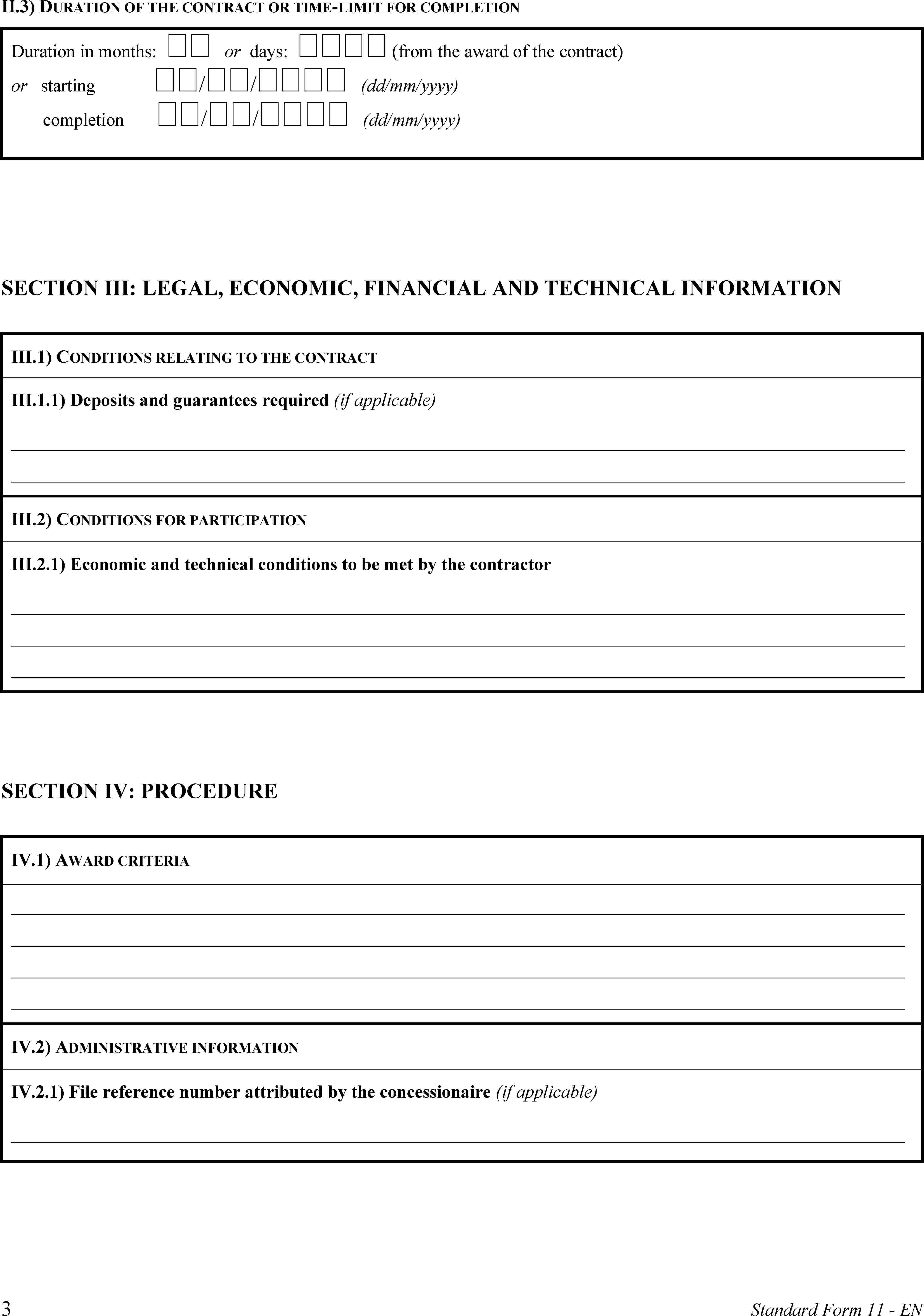 II.3) DURATION OF THE CONTRACT OR TIME-LIMIT FOR COMPLETIONDuration in months:  or days:  (from the award of the contract)or starting // (dd/mm/yyyy)completion // (dd/mm/yyyy)SECTION III: LEGAL, ECONOMIC, FINANCIAL AND TECHNICAL INFORMATIONIII.1) CONDITIONS RELATING TO THE CONTRACTIII.1.1) Deposits and guarantees required (if applicable)III.2) CONDITIONS FOR PARTICIPATIONIII.2.1) Economic and technical conditions to be met by the contractorSECTION IV: PROCEDUREIV.1) AWARD CRITERIAIV.2) ADMINISTRATIVE INFORMATIONIV.2.1) File reference number attributed by the concessionaire (if applicable)3Standard Form 11 - EN