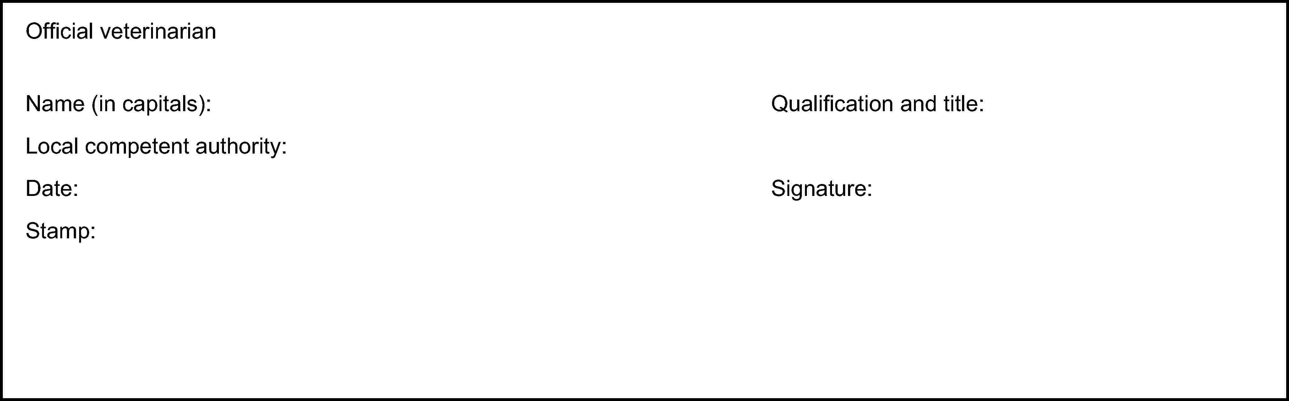 Official veterinarianName (in capitals):Local competent authority:Date:Stamp:Qualification and title:Signature: