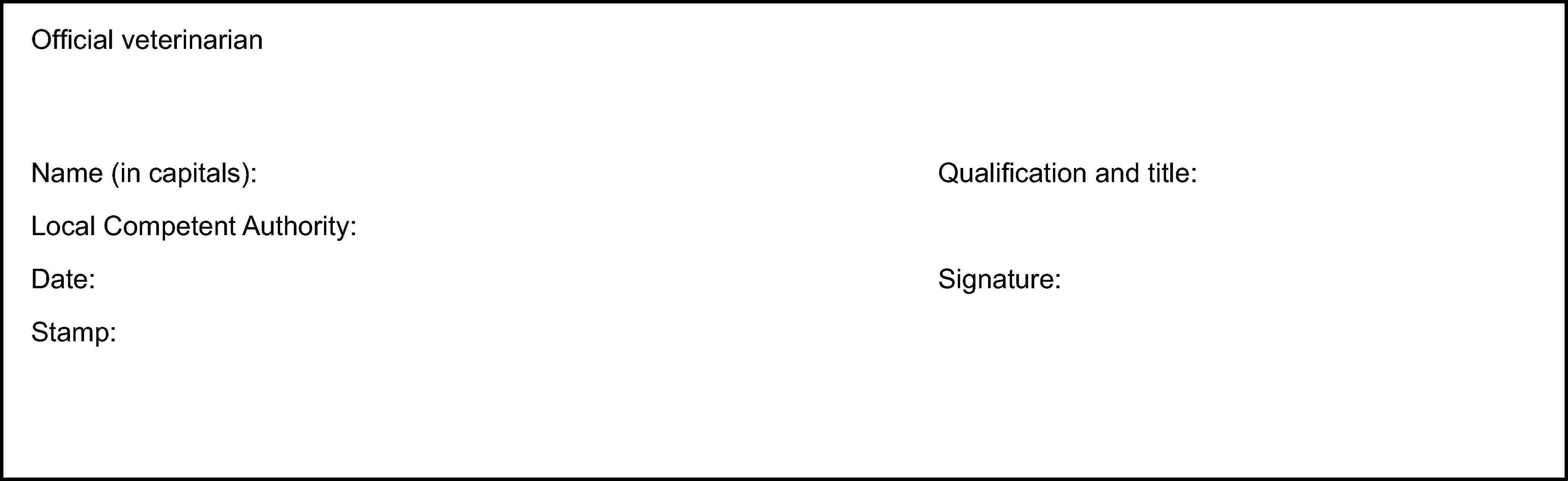 Official veterinarianName (in capitals):Local Competent Authority:Date:Stamp:Qualification and title:Signature: