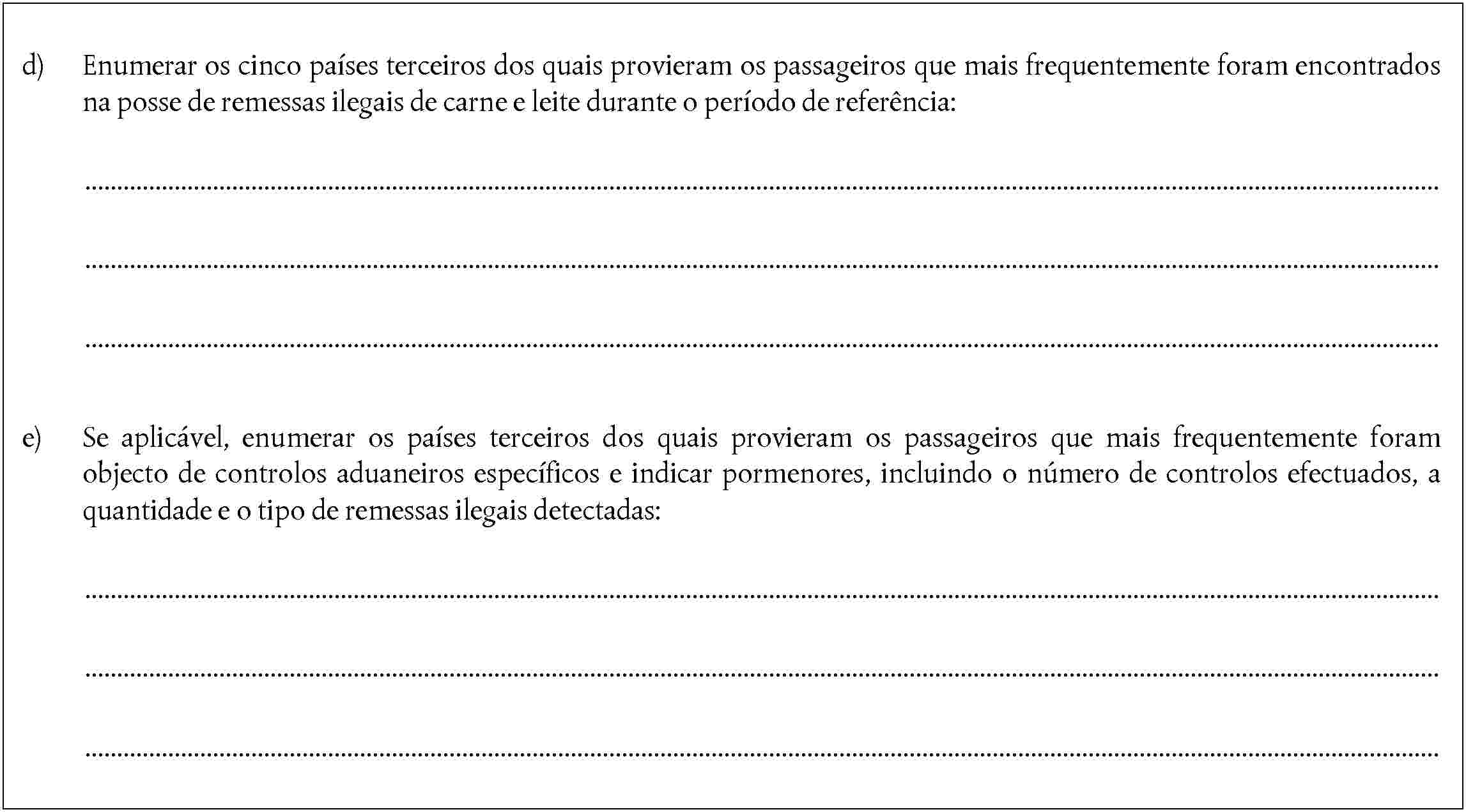 d) Enumerar os cinco países terceiros dos quais provieram os passageiros que mais frequentemente foram encontrados na posse de remessas ilegais de carne e leite durante o período de referência:e) Se aplicável, enumerar os países terceiros dos quais provieram os passageiros que mais frequentemente foram objecto de controlos aduaneiros específicos e indicar pormenores, incluindo o número de controlos efectuados, a quantidade e o tipo de remessas ilegais detectadas: