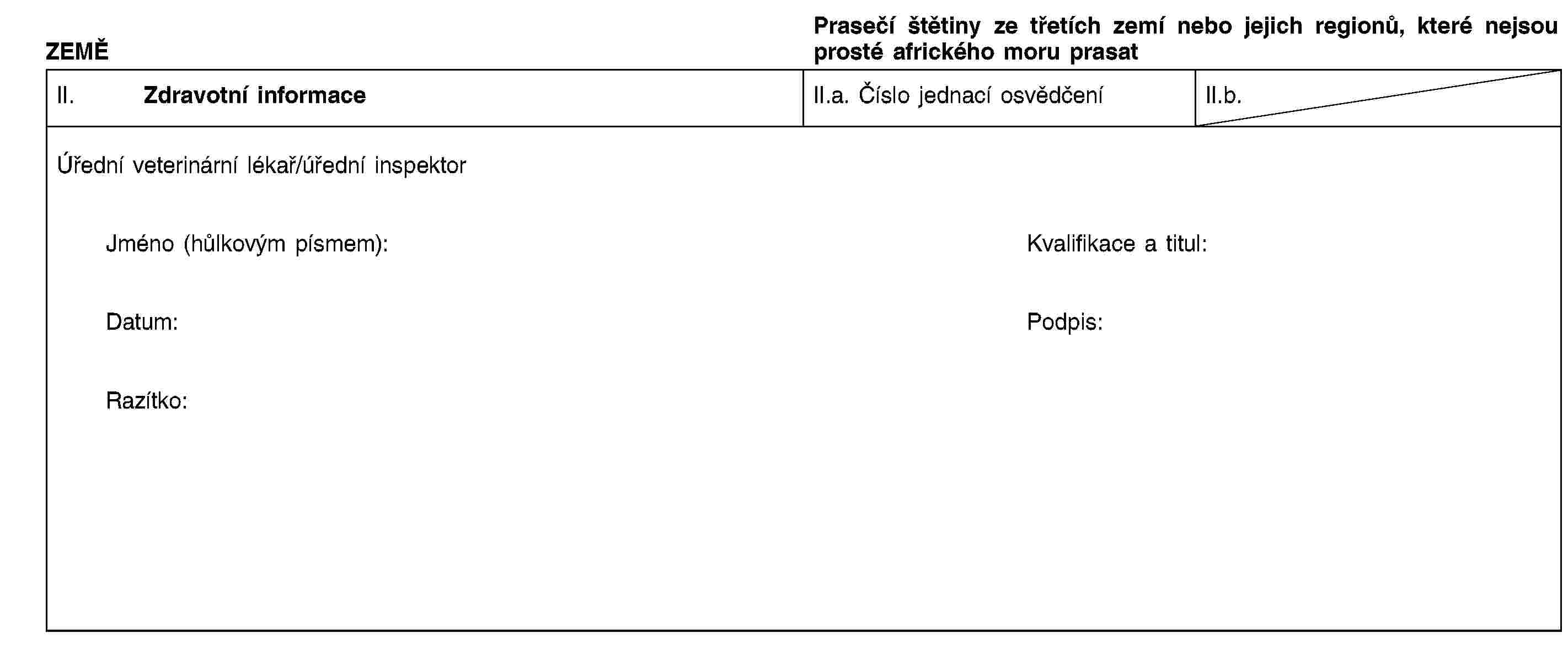 ZEMĚPrasečí štětiny ze třetích zemí nebo jejich regionů, které nejsou prosté afrického moru prasatII. Zdravotní informaceII.a. Číslo jednací osvědčeníII.b.Úřední veterinární lékař/úřední inspektorJméno (hůlkovým písmem):Kvalifikace a titul:Datum:Podpis:Razítko: